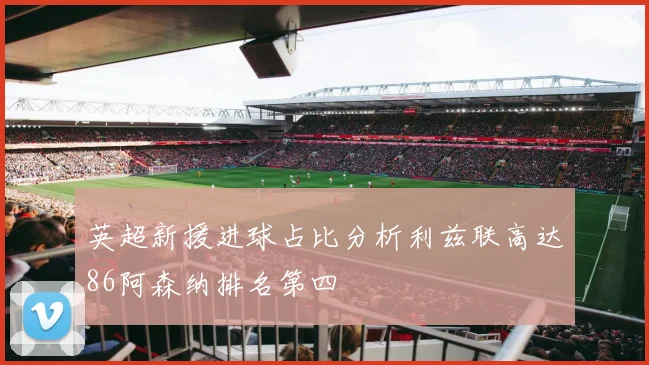 英超新援进球占比分析利兹联高达86阿森纳排名第四