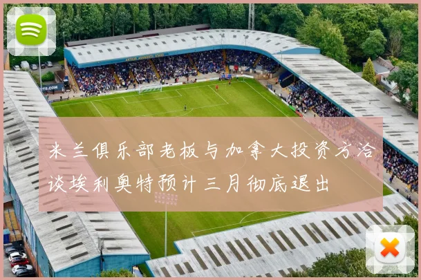 米兰俱乐部老板与加拿大投资方洽谈埃利奥特预计三月彻底退出
