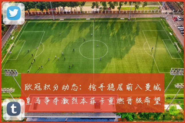 欧冠积分动态：枪手稳居前八曼城皇马争夺激烈本菲卡重燃晋级希望