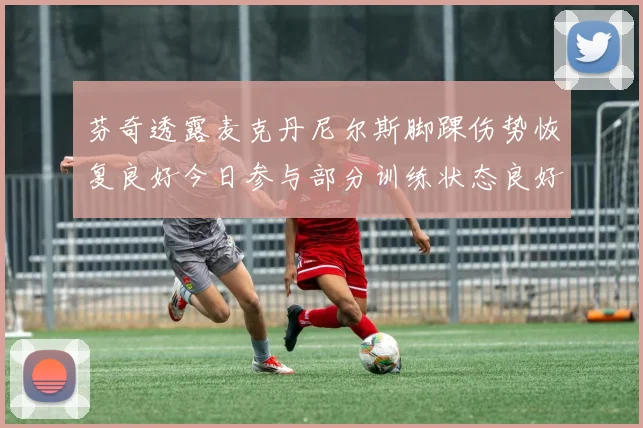 芬奇透露麦克丹尼尔斯脚踝伤势恢复良好今日参与部分训练状态良好