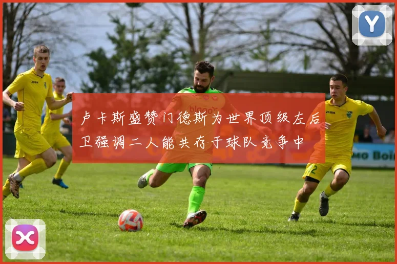 卢卡斯盛赞门德斯为世界顶级左后卫强调二人能共存于球队竞争中