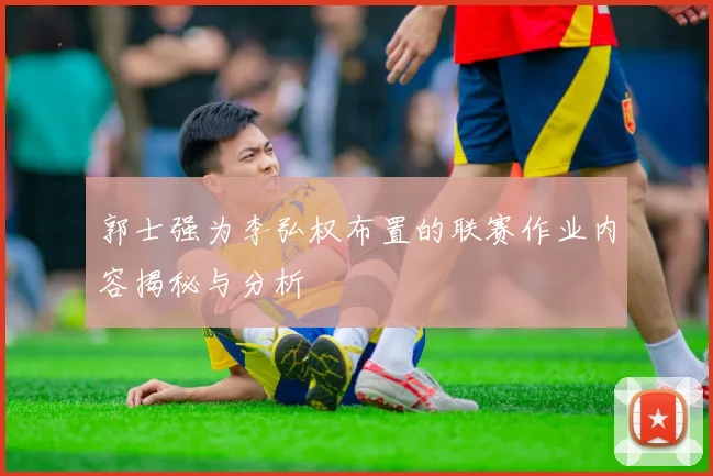 郭士强为李弘权布置的联赛作业内容揭秘与分析