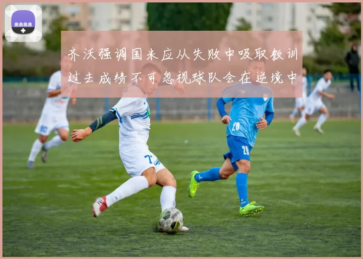 齐沃强调国米应从失败中吸取教训过去成绩不可忽视球队会在逆境中反弹